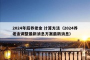 2024年后养老金 计算方法（2024养老金调整最新消息方案最新消息）