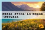 教师退休后一次性领的是什么钱（教师退休后一次性补贴怎么算）