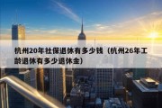 杭州20年社保退休有多少钱（杭州26年工龄退休有多少退休金）