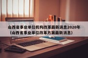 山西省事业单位机构改革最新消息2020年（山西省事业单位改革方案最新消息）