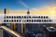 上海养老金调整方案公布,5000养老金的企退人员涨多少（上海养老金调整方案公布）