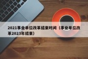 2021事业单位改革结束时间（事业单位改革2023年结束）