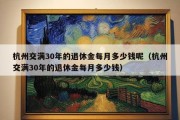 杭州交满30年的退休金每月多少钱呢（杭州交满30年的退休金每月多少钱）