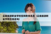 云南旅游职业学校官网教务系统（云南旅游职业学院在线咨询）