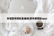 食谱营养搭配直播间(营养餐搭配app)