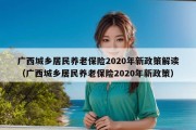 广西城乡居民养老保险2020年新政策解读（广西城乡居民养老保险2020年新政策）