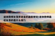 退休教师补发养老金的最新规定(退休教师最近补发的是什么钱?)