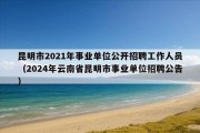 昆明市2021年事业单位公开招聘工作人员（2024年云南省昆明市事业单位招聘公告）