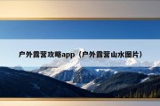 户外露营攻略app（户外露营山水图片）