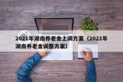 2021年湖南养老金上调方案（2021年湖南养老金调整方案）