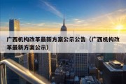 广西机构改革最新方案公示公告（广西机构改革最新方案公示）