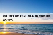 楼房烂尾了贷款怎么办（房子烂尾楼贷款还要还吗知乎）