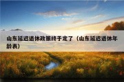 山东延迟退休政策终于定了（山东延迟退休年龄表）