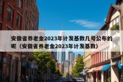 安徽省养老金2023年计发基数几号公布的呢（安徽省养老金2023年计发基数）