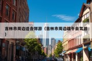 吉林市周边适合郊游（吉林市周边端午自驾游）