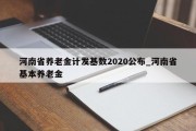 河南省养老金计发基数2020公布_河南省基本养老金