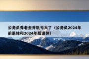 公务员养老金并轨亏大了（公务员2024年前退休和2024年后退休）