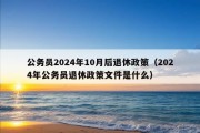 公务员2024年10月后退休政策（2024年公务员退休政策文件是什么）