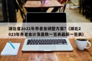 湖北省2o21年养老金调整方案?（湖北2023年养老金计发基数一览表最新一览表）