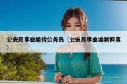 公安局事业编转公务员（公安局事业编制调离）