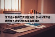 江苏退休教师工资调整方案（2019江苏退休教师养老金上调方案最新消息）