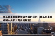 什么是事业编制和公务员的区别（什么叫事业编制人员和公务员的区别）