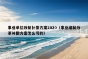 事业单位改制补偿方案2020（事业编制改革补偿方案怎么写的）