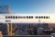 杭州养老金2023计发基数（杭州养老金2021）