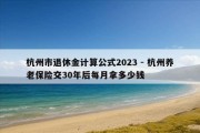 杭州市退休金计算公式2023 - 杭州养老保险交30年后每月拿多少钱