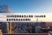 2024年后养老金怎么发放（2024年养老金并轨后企业会涨吗）