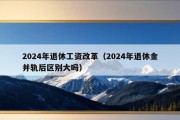 2024年退休工资改革（2024年退休金并轨后区别大吗）