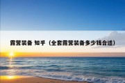 露营装备 知乎（全套露营装备多少钱合适）