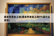 基本养老金上调(基本养老金上调4%是什么意思)