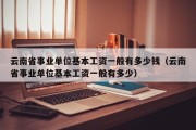 云南省事业单位基本工资一般有多少钱（云南省事业单位基本工资一般有多少）