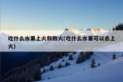 吃什么水果上火和败火(吃什么水果可以去上火)