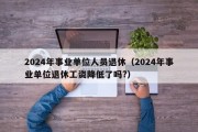 2024年事业单位人员退休（2024年事业单位退休工资降低了吗?）