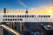 今年农村老人养老金涨多少钱了（今年农村老人养老金涨多少钱）