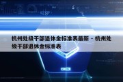 杭州处级干部退休金标准表最新 - 杭州处级干部退休金标准表