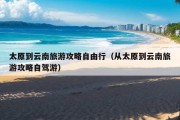 太原到云南旅游攻略自由行（从太原到云南旅游攻略自驾游）