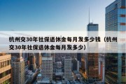 杭州交30年社保退休金每月发多少钱（杭州交30年社保退休金每月发多少）