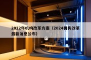 2022年机构改革方案（2024机构改革最新消息公布）