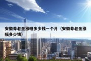 安徽养老金涨幅多少钱一个月（安徽养老金涨幅多少钱）