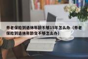 养老保险到退休年龄不够15年怎么办（养老保险到退休年龄交不够怎么办）