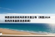 陕西省政府机构改革方案公布（陕西2024机构改革最新消息新闻）