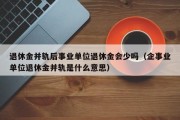 退休金并轨后事业单位退休金会少吗（企事业单位退休金并轨是什么意思）