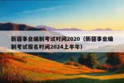 新疆事业编制考试时间2020（新疆事业编制考试报名时间2024上半年）