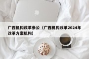 广西机构改革参公（广西机构改革2024年改革方案机构）