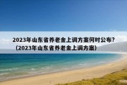 2023年山东省养老金上调方案何时公布?（2023年山东省养老金上调方案）