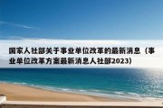 国家人社部关于事业单位改革的最新消息（事业单位改革方案最新消息人社部2023）