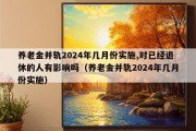 养老金并轨2024年几月份实施,对已经退休的人有影响吗（养老金并轨2024年几月份实施）